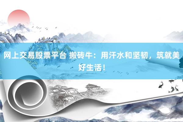 网上交易股票平台 搬砖牛：用汗水和坚韧，筑就美好生活！