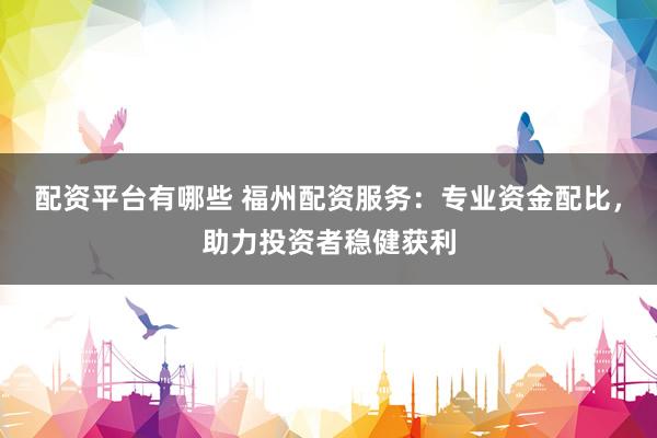 配资平台有哪些 福州配资服务：专业资金配比，助力投资者稳健获利