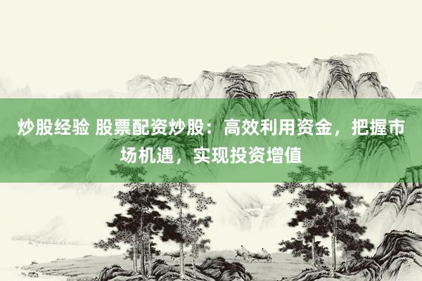 炒股经验 股票配资炒股：高效利用资金，把握市场机遇，实现投资增值