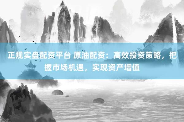 正规实盘配资平台 原油配资：高效投资策略，把握市场机遇，实现资产增值