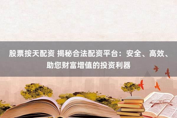 股票按天配资 揭秘合法配资平台：安全、高效、助您财富增值的投资利器