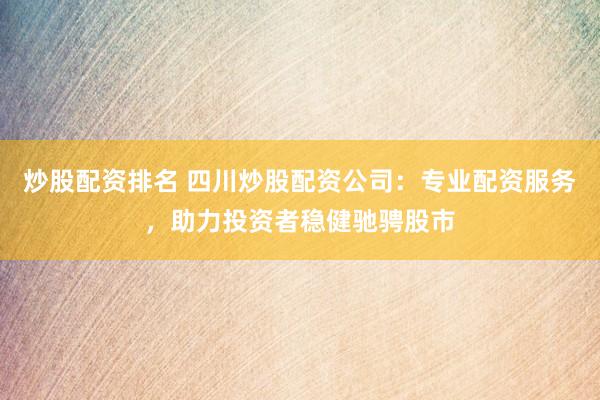炒股配资排名 四川炒股配资公司：专业配资服务，助力投资者稳健驰骋股市