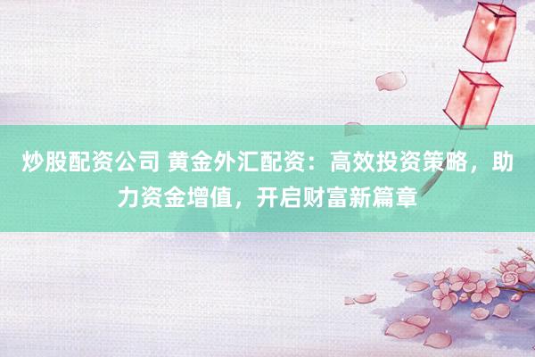 炒股配资公司 黄金外汇配资：高效投资策略，助力资金增值，开启财富新篇章