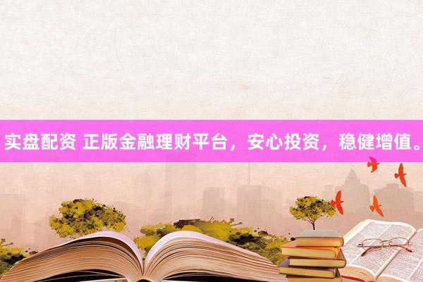 实盘配资 正版金融理财平台，安心投资，稳健增值。