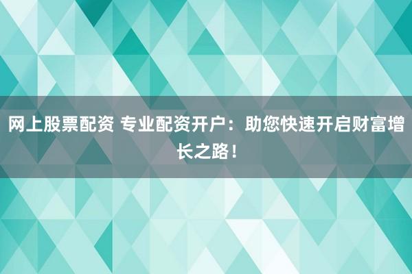 网上股票配资 专业配资开户：助您快速开启财富增长之路！
