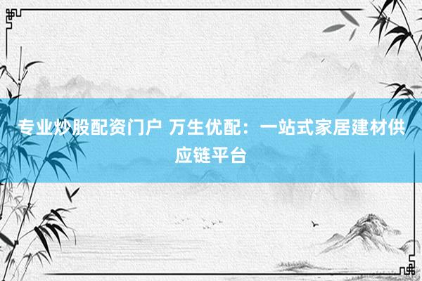 专业炒股配资门户 万生优配：一站式家居建材供应链平台