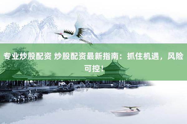 专业炒股配资 炒股配资最新指南：抓住机遇，风险可控！