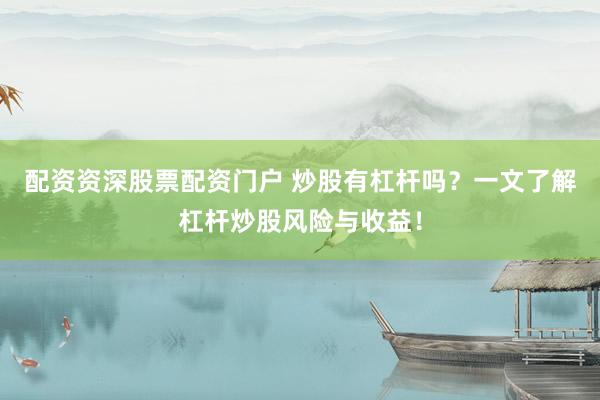配资资深股票配资门户 炒股有杠杆吗？一文了解杠杆炒股风险与收益！
