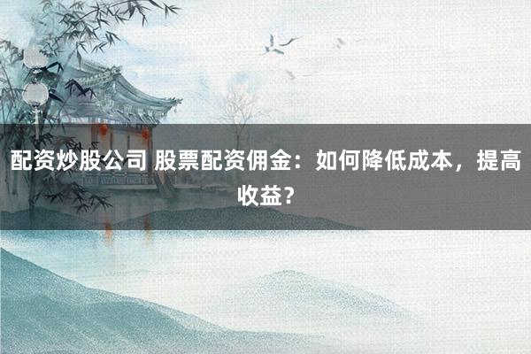配资炒股公司 股票配资佣金：如何降低成本，提高收益？