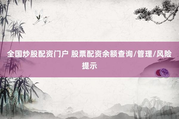 全国炒股配资门户 股票配资余额查询/管理/风险提示