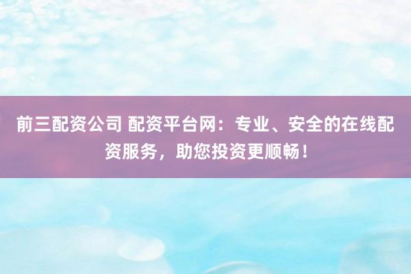 前三配资公司 配资平台网：专业、安全的在线配资服务，助您投资更顺畅！