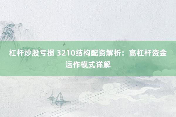 杠杆炒股亏损 3210结构配资解析：高杠杆资金运作模式详解