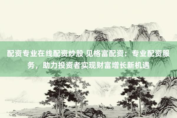 配资专业在线配资炒股 见格富配资：专业配资服务，助力投资者实现财富增长新机遇