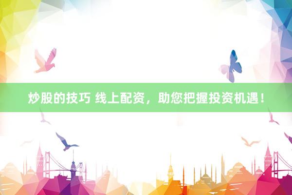 炒股的技巧 线上配资，助您把握投资机遇！
