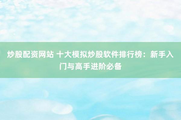 炒股配资网站 十大模拟炒股软件排行榜：新手入门与高手进阶必备