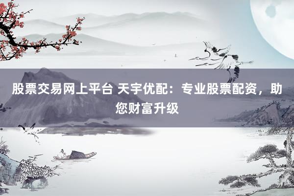股票交易网上平台 天宇优配：专业股票配资，助您财富升级