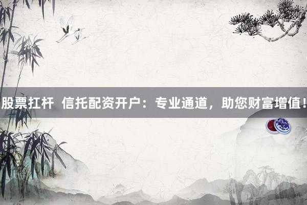 股票扛杆  信托配资开户：专业通道，助您财富增值！