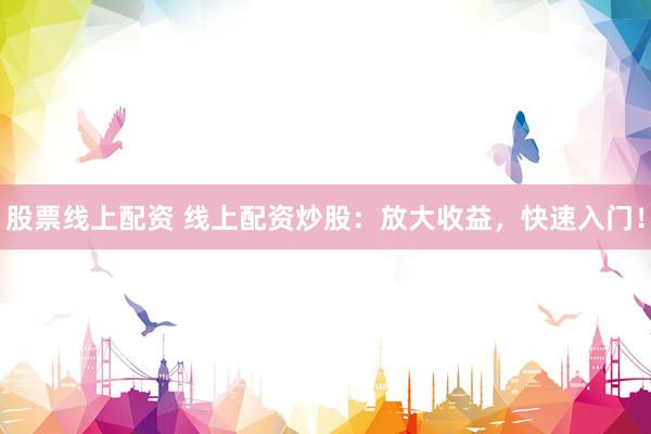 股票线上配资 线上配资炒股：放大收益，快速入门！
