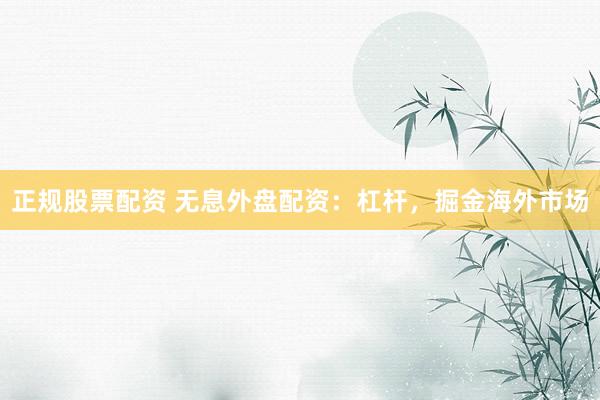 正规股票配资 无息外盘配资：杠杆，掘金海外市场