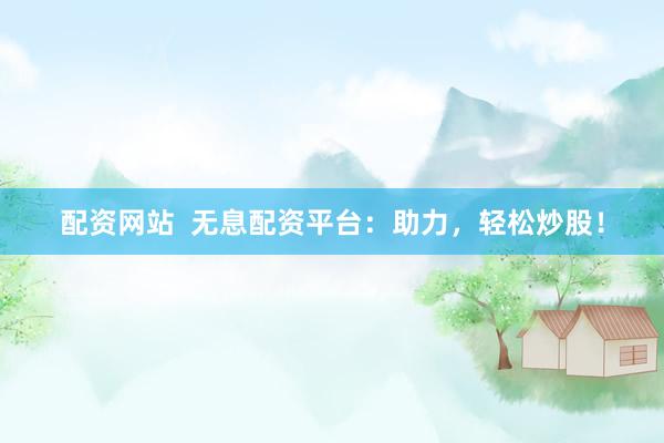 配资网站  无息配资平台：助力，轻松炒股！