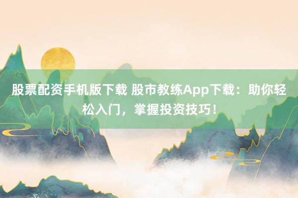 股票配资手机版下载 股市教练App下载：助你轻松入门，掌握投资技巧！