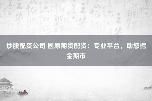 炒股配资公司 固原期货配资：专业平台，助您掘金期市