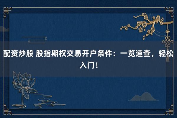 配资炒股 股指期权交易开户条件：一览速查，轻松入门！