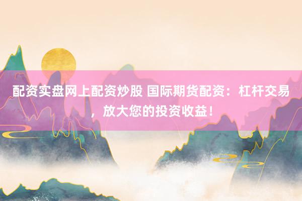 配资实盘网上配资炒股 国际期货配资：杠杆交易，放大您的投资收益！