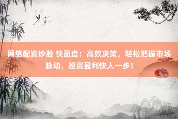 网络配资炒股 快盈盘：高效决策，轻松把握市场脉动，投资盈利快人一步！