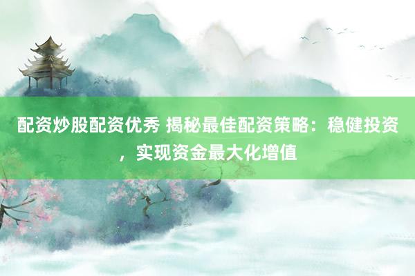 配资炒股配资优秀 揭秘最佳配资策略：稳健投资，实现资金最大化增值