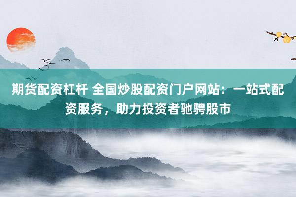 期货配资杠杆 全国炒股配资门户网站：一站式配资服务，助力投资者驰骋股市