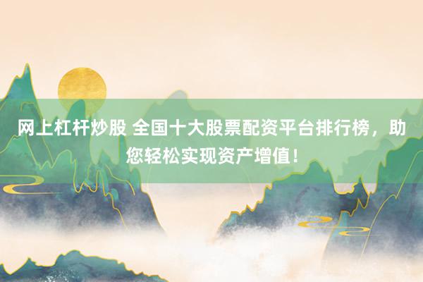 网上杠杆炒股 全国十大股票配资平台排行榜，助您轻松实现资产增值！