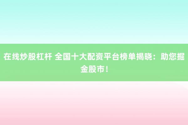 在线炒股杠杆 全国十大配资平台榜单揭晓：助您掘金股市！
