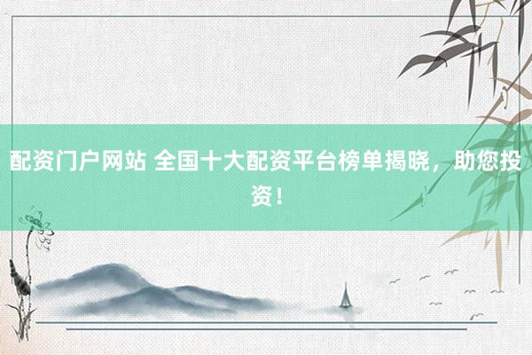 配资门户网站 全国十大配资平台榜单揭晓，助您投资！