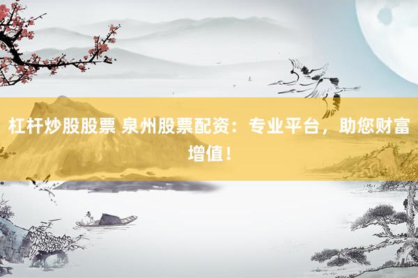 杠杆炒股股票 泉州股票配资：专业平台，助您财富增值！