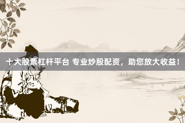十大股票杠杆平台 专业炒股配资，助您放大收益！