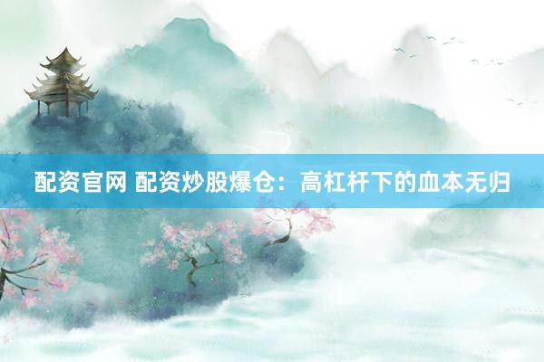 配资官网 配资炒股爆仓：高杠杆下的血本无归