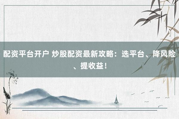 配资平台开户 炒股配资最新攻略：选平台、降风险、提收益！