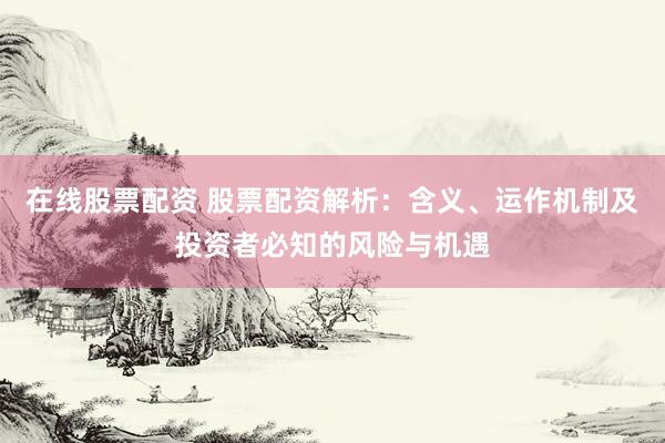 在线股票配资 股票配资解析：含义、运作机制及投资者必知的风险与机遇