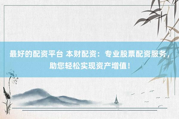 最好的配资平台 本财配资：专业股票配资服务，助您轻松实现资产增值！