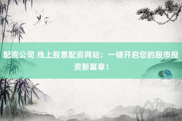 配资公司 线上股票配资网站：一键开启您的股市投资新篇章！