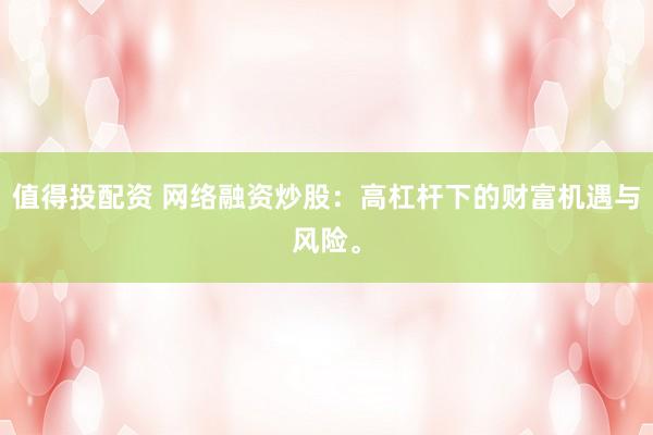 值得投配资 网络融资炒股：高杠杆下的财富机遇与风险。