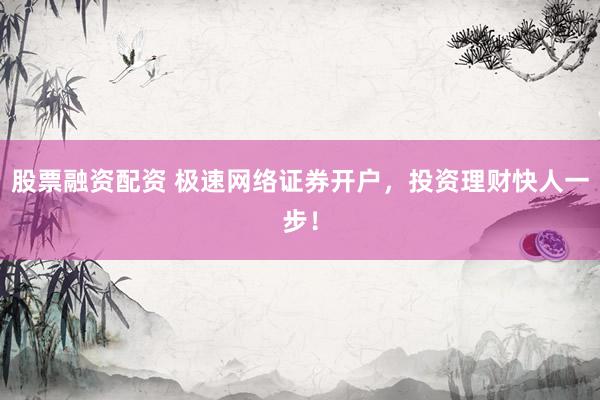 股票融资配资 极速网络证券开户，投资理财快人一步！