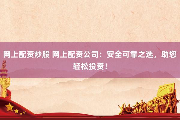 网上配资炒股 网上配资公司：安全可靠之选，助您轻松投资！