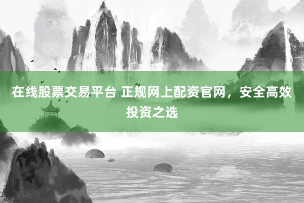 在线股票交易平台 正规网上配资官网，安全高效投资之选