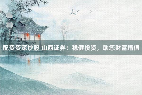 配资资深炒股 山西证券：稳健投资，助您财富增值