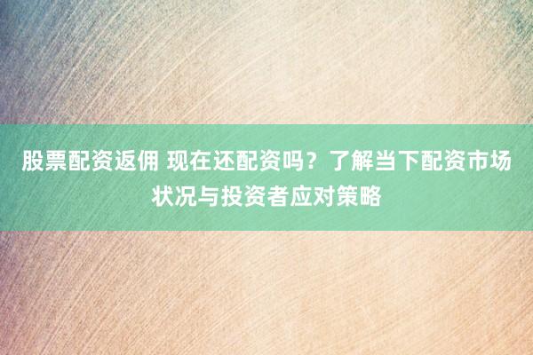 股票配资返佣 现在还配资吗？了解当下配资市场状况与投资者应对策略