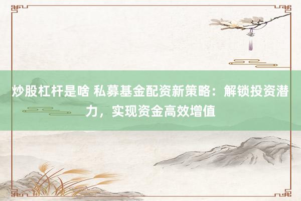炒股杠杆是啥 私募基金配资新策略：解锁投资潜力，实现资金高效增值