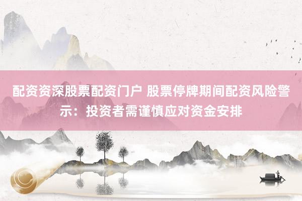 配资资深股票配资门户 股票停牌期间配资风险警示：投资者需谨慎应对资金安排