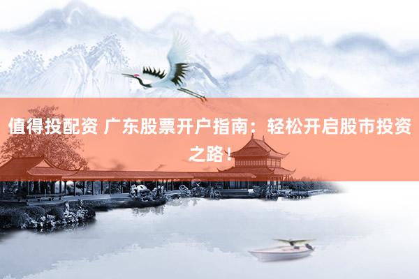 值得投配资 广东股票开户指南：轻松开启股市投资之路！